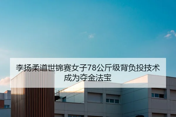 李扬柔道世锦赛女子78公斤级背负投技术成为夺金法宝