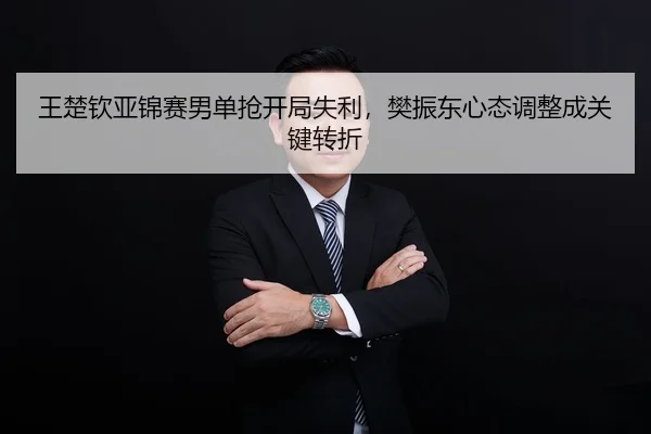 王楚钦亚锦赛男单抢开局失利，樊振东心态调整成关键转折