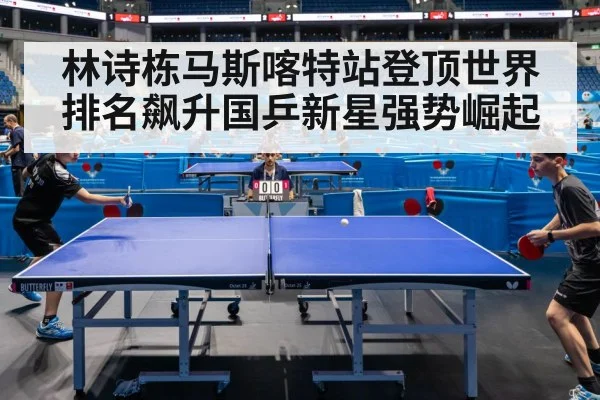 林诗栋马斯喀特站登顶世界排名飙升国乒新星强势崛起