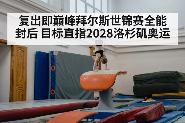 复出即巅峰拜尔斯世锦赛全能封后 目标直指2028洛杉矶奥运