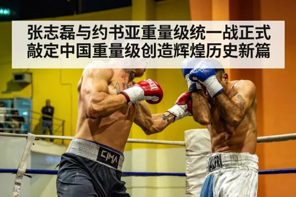 张志磊与约书亚重量级统一战正式敲定中国重量级创造辉煌历史新篇