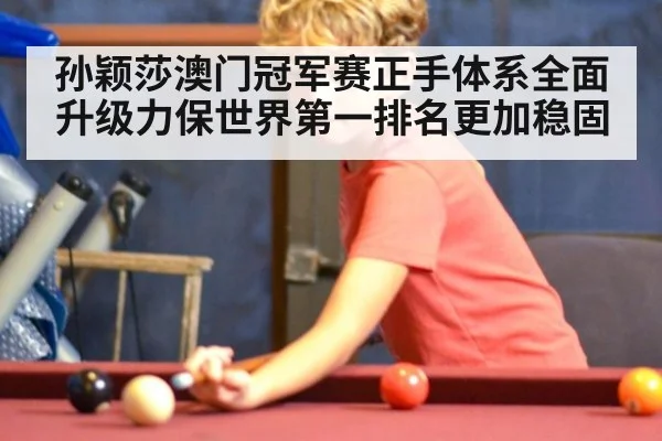 孙颖莎澳门冠军赛正手体系全面升级力保世界第一排名更加稳固