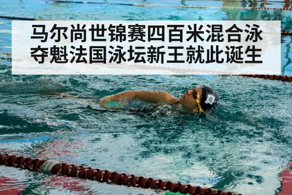 马尔尚世锦赛四百米混合泳夺魁法国泳坛新王就此诞生