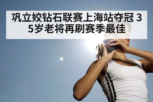 巩立姣钻石联赛上海站夺冠 35岁老将再刷赛季最佳