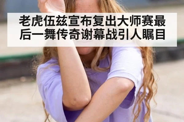 老虎伍兹宣布复出大师赛最后一舞传奇谢幕战引人瞩目